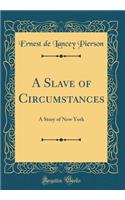 A Slave of Circumstances: A Story of New York (Classic Reprint): A Story of New York (Classic Reprint)