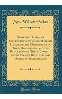 Domestic Duties, or Instructions to Young Married Ladies, on the Management of Their Households, and the Regulation of Their Conduct in the Various Relations and Duties of Married Life (Classic Reprint)