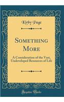 Something More: A Consideration of the Vast, Undeveloped Resources of Life (Classic Reprint)