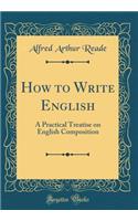 How to Write English: A Practical Treatise on English Composition (Classic Reprint)