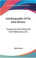 Autobiography Of Sir John Rennie: Comprising The History Of His Professional Life