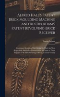 Alfred Hall's Patent Brick Moulding Machine and Austin Adams' Patent Revolving Brick Receiver [microform]