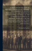 Treatise on the law of Private Corporations, Divided With Respect to Rights Pertaining to the Corporate Entity as Well as Those of the Corporate Interests of Members, Remedies for the Enforcement and Protection of These Rights and Interests, and Le