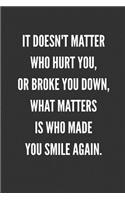 It Doesn't Matter Who Hurt You, Or Broke You Down, What Matters Is WHO Made You Smile Again.