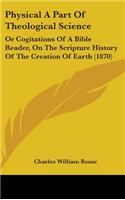 Physical A Part Of Theological Science: Or Cogitations Of A Bible Reader, On The Scripture History Of The Creation Of Earth (1870)