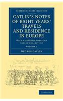 Catlin's Notes of Eight Years' Travels and Residence in Europe: Volume 2: With his North American Indian Collection(Cambridge Library Collection - North American History)