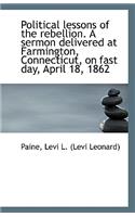 Political Lessons of the Rebellion. a Sermon Delivered at Farmington, Connecticut, on Fast Day, Apri