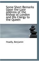 Some Short Remarks Upon the Late Address of the Bishop of London and His Clergy to the Queen