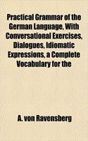 Practical Grammar of the German Language, with Conversational Exercises, Dialogues, Idiomatic Expressions, a Complete Vocabulary for the