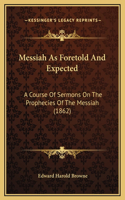 Messiah As Foretold And Expected: A Course Of Sermons On The Prophecies Of The Messiah (1862)