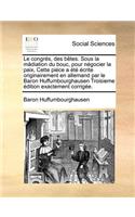Le Congres, Des Betes. Sous La Madiation Du Bouc, Pour Negocier La Paix, Cette Piece a Ete Ecrite Originairement En Allemand Par Le Baron Huffumbourghausen Troisieme Edition Exactement Corrigee.