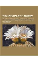 The Naturalist in Norway; Or, Notes on the Wild Animals, Birds, Fishes, and Plants of That Country. with Some Account of the Principal Salmon Rivers