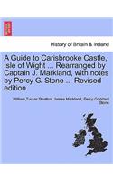 Guide to Carisbrooke Castle, Isle of Wight ... Rearranged by Captain J. Markland, with Notes by Percy G. Stone ... Revised Edition.