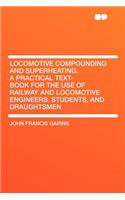 Locomotive Compounding and Superheating. a Practical Text-Book for the Use of Railway and Locomotive Engineers, Students, and Draughtsmen
