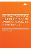 Passed by the Censor; The Experience of an American Newspaper Man in France