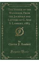 The Voyage of the Wanderer, from the Journals and Letters of C. and S. Lambert, 1883 (Classic Reprint)