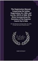 The Registration Manual, Comprising the Indian Registration Act, 1866, and Act No. XXVII of 1868, With Notes Incorporating the Decisions of the Superior Courts Up to Date: Also the Registrar General's Rules, the Table of Fees, and Lists of Districts and S(English)
