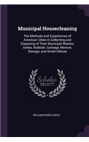 Municipal Housecleaning: The Methods and Experiences of American Cities in Collecting and Disposing of Their Municipal Wastes, Ashes, Rubbish, Garbage, Manure, Sewage, and S