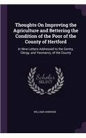 Thoughts On Improving the Agriculture and Bettering the Condition of the Poor of the County of Hertford: In Nine Letters Addressed to the Gentry, Clergy, and Yeomanry, of the County
