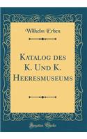 Katalog Des K. Und K. Heeresmuseums (Classic Reprint)