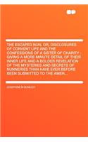 The Escaped Nun, Or, Disclosures of Convent Life and the Confessions of a Sister of Charity: Giving a More Minute Detail of Their Inner Life and a Bolder Revelation of the Mysteries and Secrets of Nunneries Than Have Ever Before Been Submitt