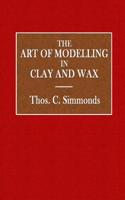 The Art of Modelling in Clay and Wax: Arranged as a Course of Instruction Prepatory to the Examinations of the Department of Science and Art