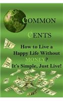 Common Cents: How to Live a Happy Life Without Money? It's Simple, Just Live!