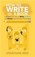 How To Write A Book: A Blueprint For How To Write, Publish And Market Your Very Own Non-fiction Book