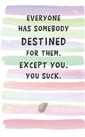 Everyone Has Somebody Destined For Them. Except You. You Suck.