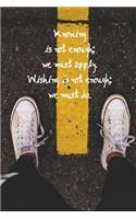 Knowing is not enough; we must apply. Wishing is not enough; we must do.