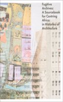 Fugitive Archives - A Sourcebook for Centring Africa in Histories of Architecture
