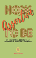 How to be Assertive: Set Boundaries, Communicate Confidently, and Own Your Power
