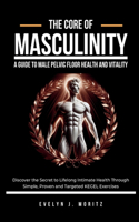 Core of Masculinity: A Guide to Male Pelvic Floor Health and Vitality: Discover the Secret to Lifelong Intimate Health Through Simple, Proven and Targeted KEGEL Exercise