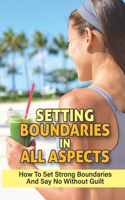 Setting Boundaries In All Aspects: How To Set Strong Boundaries And Say No Without Guilt: How To Keep Personal Boundaries To Stop People-Pleasing