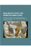 Healing by Faith, Or, Primitive Mind-Cure; Or, Primitive Mind-Cure Elementary Lessons in Christian Philosophy and Transcendental Medicine: (English)