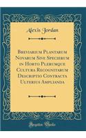 Breviarium Plantarum Novarum Sive Specierum in Horto Plerumque Cultura Recognitarum Descriptio Contracta Ulterius Amplianda (Classic Reprint)