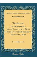 The Act of Incorporation, the By-Laws and a Brief History of the Brooklyn Institute, 1888 (Classic Reprint)