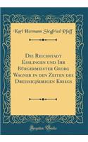 Die Reichstadt Esslingen und Ihr Bürgermeister Georg Wagner in den Zeiten des Dreißigjährigen Kriegs (Classic Reprint)