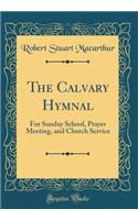 The Calvary Hymnal: For Sunday School, Prayer Meeting, and Church Service (Classic Reprint)