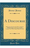 A Discourse: Delivered at the Funeral of Mrs. Catherine Waldo Douglas, at Trenton, Oneida County, New York, Friday, March 29, 1878 (Classic Reprint)