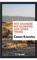 Not Changed But Glorified: And Other Verses