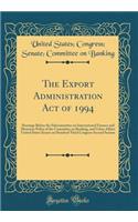 The Export Administration Act of 1994: Hearings Before the Subcommittee on International Finance and Monetary Policy of the Committee on Banking, and Urban Affairs United States Senate on Hundred Third Congress Second Session (Classic Reprint)