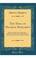 The Trial of Maurice Margarot: Before the High Court of Justiciary, at Edinburgh, on the 13th and 14th of January, 1794, on an Indictment for Seditious Practices (Classic Reprint)