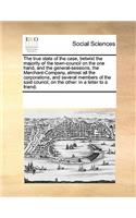 The True State of the Case, Betwixt the Majority of the Town-Council on the One Hand, and the General-Sessions, the Merchant-Company, Almost All the Corporations, and Several Members of the Said Council, on the Other
