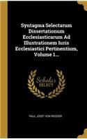 Syntagma Selectarum Dissertationum Ecclesiasticarum Ad Illustrationem Iuris Ecclesiastici Pertinentium, Volume 1...