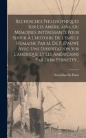 Recherches Philosophiques Sur Les Américains, Ou Mémoires Intéressants Pour Servir À L'histoire De L'espèce Humaine Par M. De P. [pauw]. Avec Une Dissertation Sur L'amérique Et Les Américains Par Dom Pernetty...
