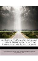 An Index to Changes of Name: Under Authority of Act of Parliament or Royal License