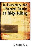 An Elementary and Practical Treatise on Bridge Building