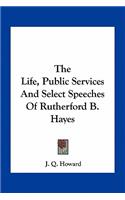 The Life, Public Services and Select Speeches of Rutherford B. Hayes