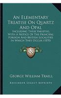 Elementary Treatise on Quartz and Opal: Including Their Varieties, with a Notice of the Principal Foreign and British Localities in Which They Occur (1870)